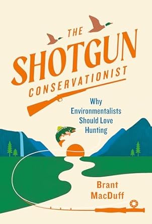 the shotgun conservationist why environmentalists should love hunting 1st edition brant macduff 1643261037,