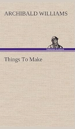 things to make 1st edition archibald williams 384919941x, 978-3849199418