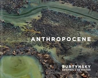 edward burtynsky with jennifer baichwal and nick de pencier anthropocene 1st edition edward burtynsky