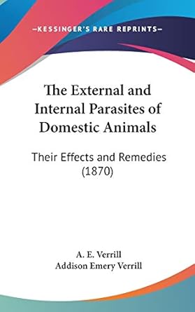 the external and internal parasites of domestic animals their effects and remedies 1st edition a e verrill