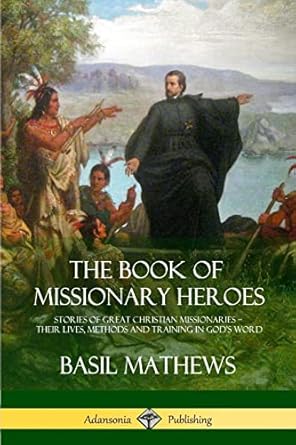 the book of missionary heroes stories of great christian missionaries their lives methods and training in
