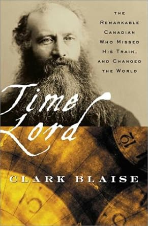 time lord the remarkable canadian who missed his train and changed the world 1st edition clark blaise
