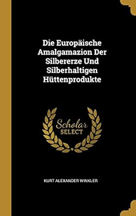 die europaische amalgamazion der silbererze und silberhaltigen huttenprodukte 1st edition kurt alexander