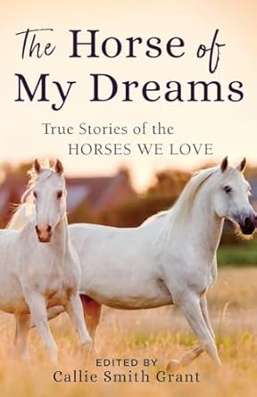 the horse of my dreams true stories of the horses we love 1st edition callie smith grant 0800727185,