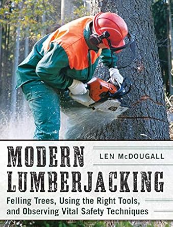 modern lumberjacking felling trees using the right tools and observing vital safety techniques 1st edition