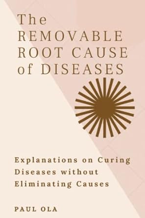 the removable root cause of diseases explanations on curing diseases without eliminating causes 1st edition