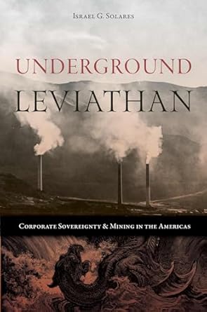 underground leviathan corporate sovereignty and mining in the americas 1st edition israel g solares