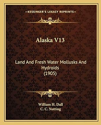 alaska v13 land and fresh water mollusks and hydroids 1st edition william h dall ,c c nutting 116646749x,