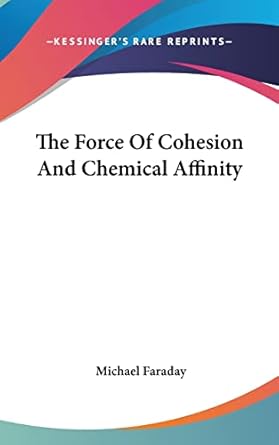 the force of cohesion and chemical affinity 1st edition michael faraday 1161559175, 978-1161559170