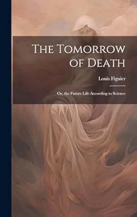 the tomorrow of death or the future life according to science 1st edition louis figuier 1019599219,