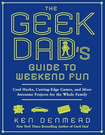 the geek dads guide to weekend fun cool hacks cutting edge games and more awesome projects for the whole