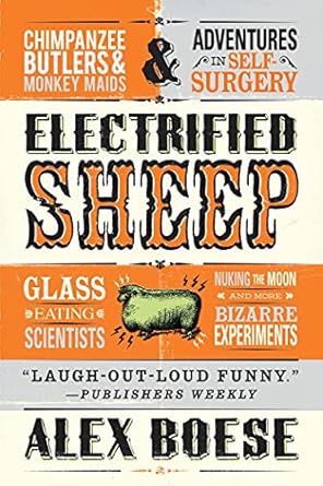 electrified sheep glass eating scientists nuking the moon and more bizarre experiments 1st edition alex boese
