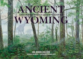 ancient wyoming a dozen lost worlds based on the geology of the bighorn basin 1st edition kirk johnson ,will