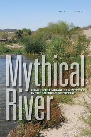 mythical river chasing the mirage of new water in the american southwest 1st edition melissa l sevigny