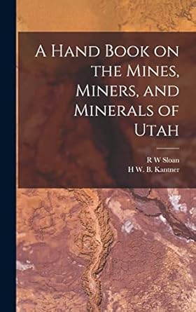 a hand book on the mines miners and minerals of utah 1st edition h w b kantner ,r w sloan 1015846203,
