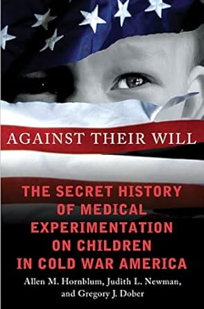 against their will the secret history of medical experimentation on children in cold war america 1st edition