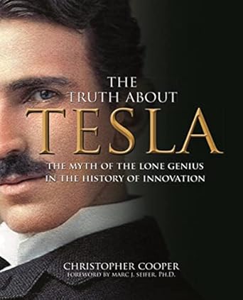 the truth about tesla the myth of the lone genius in the history of innovation 1st edition christopher cooper