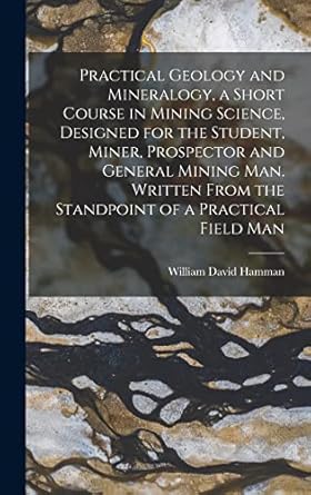 practical geology and mineralogy a short course in mining science designed for the student miner prospector