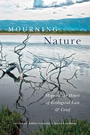 mourning nature hope at the heart of ecological loss and grief 1st edition ashlee cunsolo ,karen landman