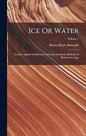 ice or water another appeal to induction from the scholastic methods of modern geology volume 1 1st edition