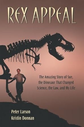rex appeal the amazing story of sue the dinosaur that changed science the law and my life 1st edition peter