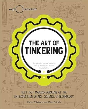 the art of tinkering meet 150+ makers working at the intersection of art science and technology 1st edition