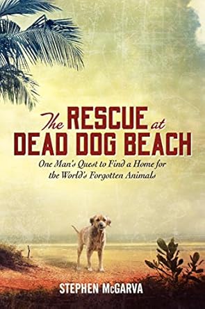 the rescue at dead dog beach one mans quest to find a home for the worlds forgotten animals 1st edition