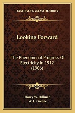 looking forward the phenomenal progress of electricity in 1912 1st edition harry w hillman ,w l greene