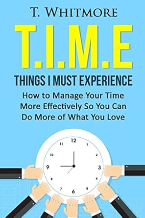 t i m e things i must experience how to manage your time more effectively so you can do more of what you love