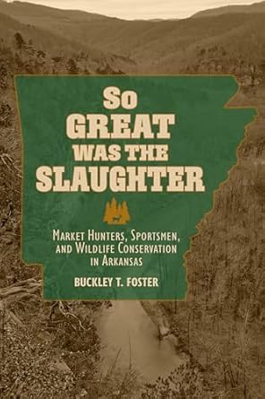 so great was the slaughter market hunters sportsmen and wildlife conservation in arkansas 1st edition buckley