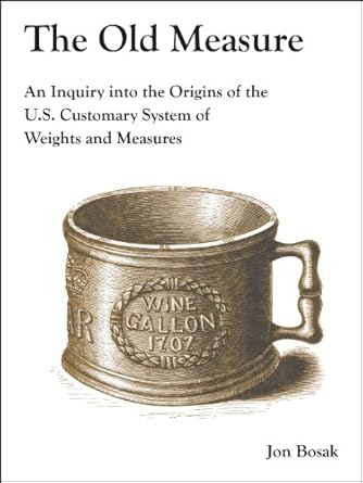 the old measure an inquiry into the origins of the u s customary system of weights and measures 1st edition