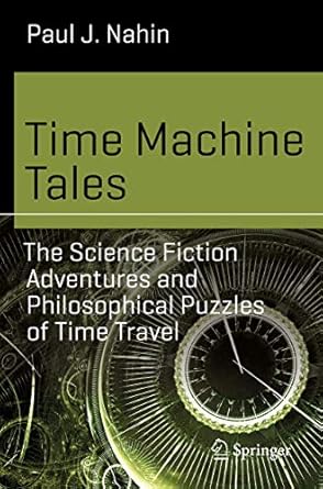 time machine tales the science fiction adventures and philosophical puzzles of time travel 1st edition paul j