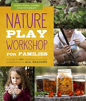 nature play workshop for families a guide to 40+ outdoor learning experiences in all seasons 1st edition