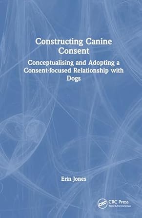 constructing canine consent conceptualising and adopting a consent focused relationship with dogs 1st edition