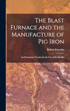 the blast furnace and the manufacture of pig iron an elementary treatise for the use of the metallu 1st