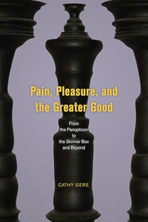 pain pleasure and the greater good from the panopticon to the skinner box and beyond 1st edition cathy gere