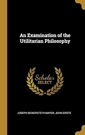 an examination of the utilitarian philosophy 1st edition joseph bickersteth mayor ,john grote 0526664835,