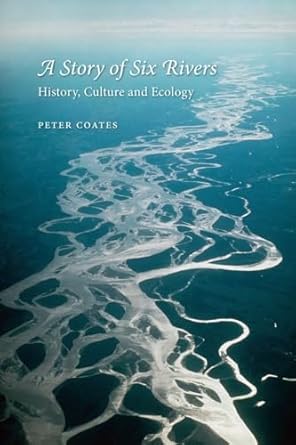 a story of six rivers history culture and ecology 1st edition peter coates 1780231067, 978-1780231068