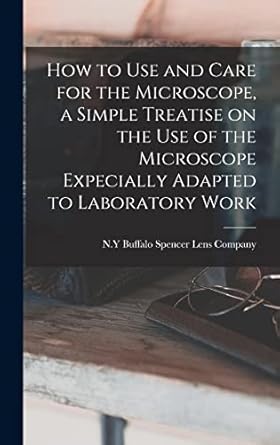 how to use and care for the microscope a simple treatise on the use of the microscope expecially adapted to