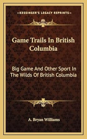 game trails in british columbia big game and other sport in the wilds of british columbia 1st edition a bryan