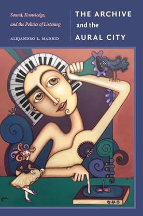 the archive and the aural city sound knowledge and the politics of listening 1st edition alejandro l madrid