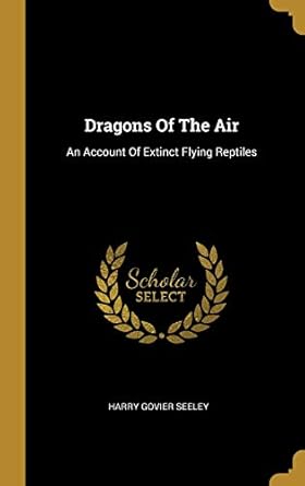 dragons of the air an account of extinct flying reptiles 1st edition harry govier seeley 1012878694,
