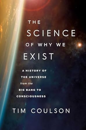 the science of why we exist a history of the universe from the big bang to consciousness 1st edition tim