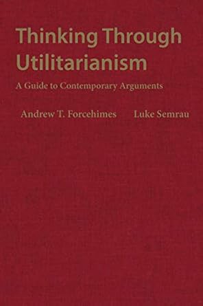thinking through utilitarianism a guide to contemporary arguments 1st edition andrew t forcehimes ,luke