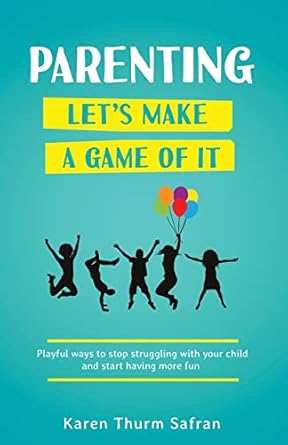 parenting lets make a game of it playful ways to stop struggling with your child and start having more fun