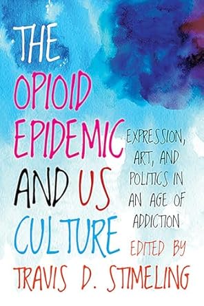 the opioid epidemic and us culture expression art and politics in an age of addiction 1st edition travis d