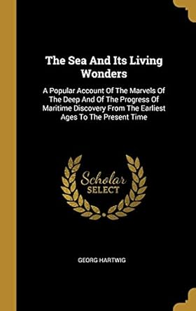 the sea and its living wonders a popular account of the marvels of the deep and of the progress of maritime