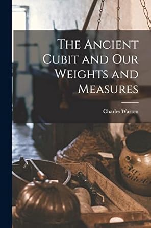 the ancient cubit and our weights and measures 1st edition charles warren 1016171811, 978-1016171816