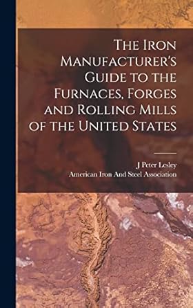 the iron manufacturers guide to the furnaces forges and rolling mills of the united states 1st edition j