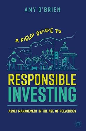 a field guide to responsible investing asset management in the age of polycrises 1st edition amy o'brien